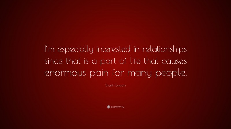 Shakti Gawain Quote: “I’m especially interested in relationships since that is a part of life that causes enormous pain for many people.”