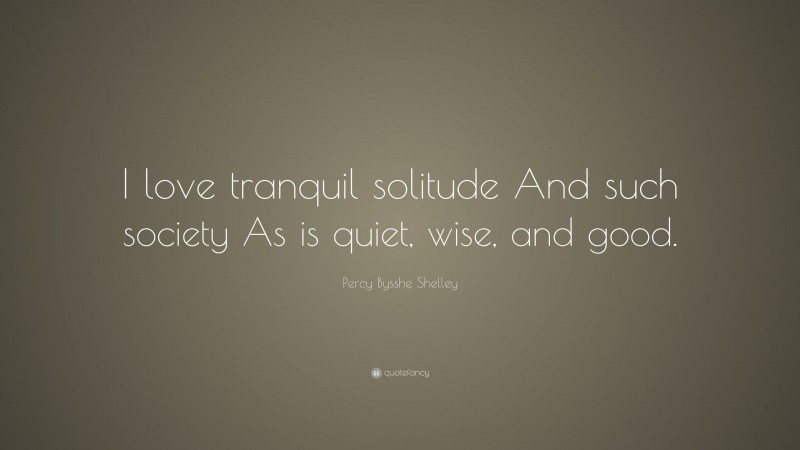 Percy Bysshe Shelley Quote: “I love tranquil solitude And such society As is quiet, wise, and good.”