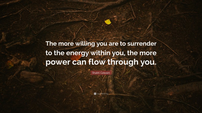 Shakti Gawain Quote: “The more willing you are to surrender to the energy within you, the more power can flow through you.”