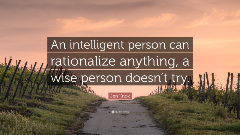 Jen Knox Quote: “An intelligent person can rationalize anything, a wise person doesn’t try.”