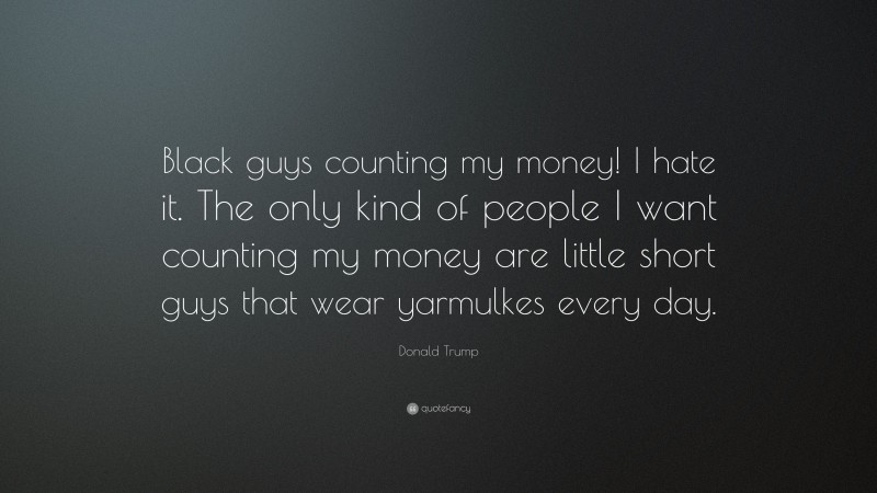 Donald Trump Quote: “Black guys counting my money! I hate it. The only kind of people I want counting my money are little short guys that wear yarmulkes every day.”