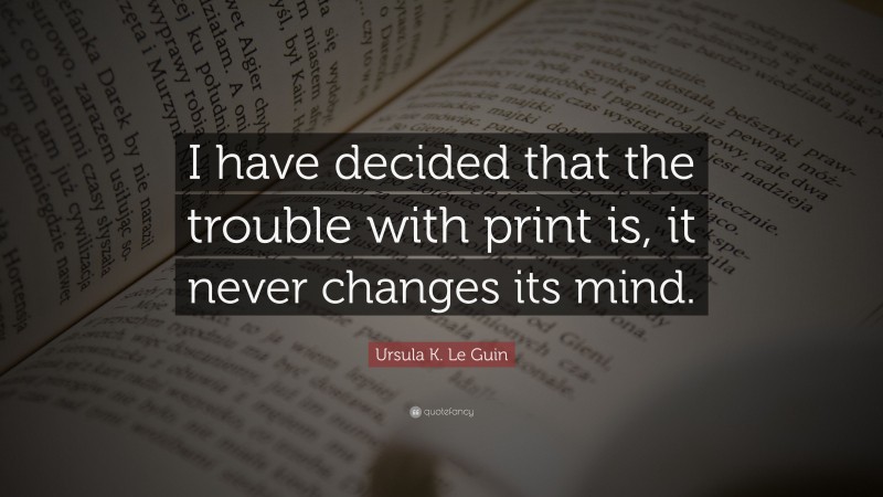 Ursula K. Le Guin Quote: “I have decided that the trouble with print is, it never changes its mind.”