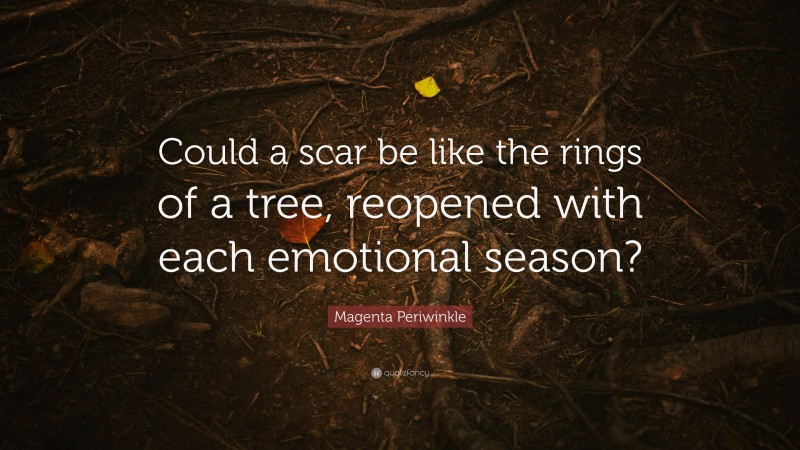 Magenta Periwinkle Quote: “Could a scar be like the rings of a tree, reopened with each emotional season?”