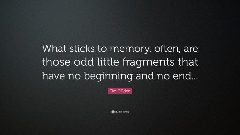 Tim O'Brien Quote: “What sticks to memory, often, are those odd little fragments that have no beginning and no end...”