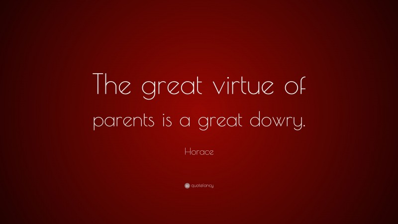 Horace Quote: “The great virtue of parents is a great dowry.”