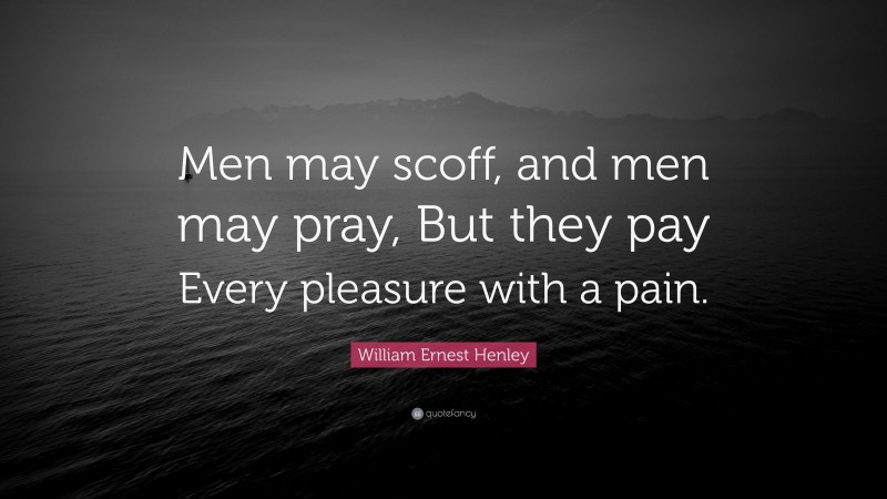 William Ernest Henley Quote: “Men may scoff, and men may pray, But they pay Every pleasure with a pain.”