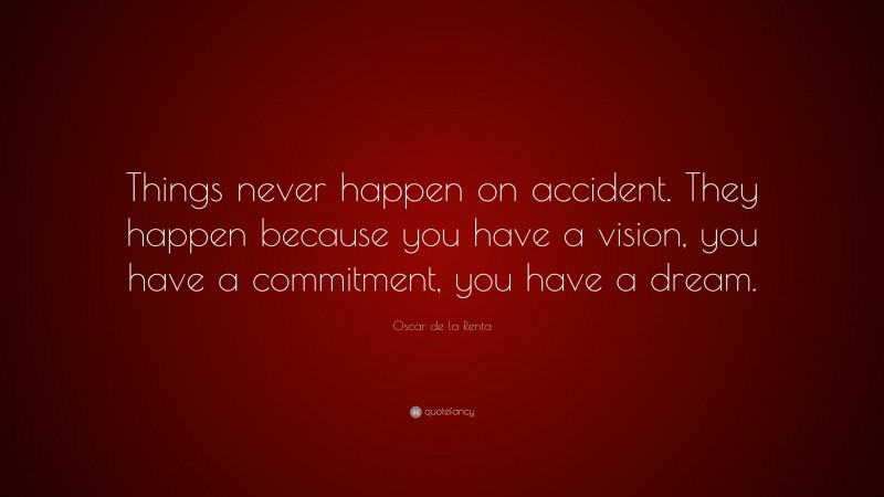 Oscar de la Renta Quote: “Things never happen on accident. They happen because you have a vision, you have a commitment, you have a dream.”