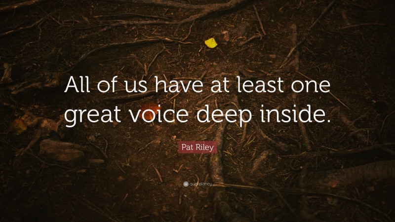 Pat Riley Quote: “All of us have at least one great voice deep inside.”