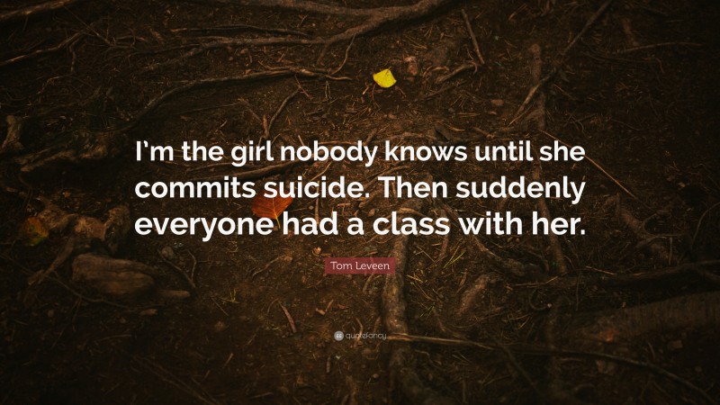 Tom Leveen Quote: “I’m the girl nobody knows until she commits suicide. Then suddenly everyone had a class with her.”