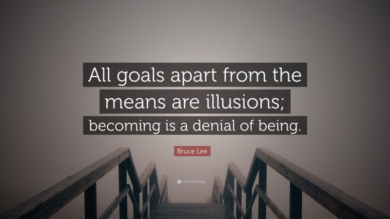 Bruce Lee Quote: “All goals apart from the means are illusions; becoming is a denial of being.”