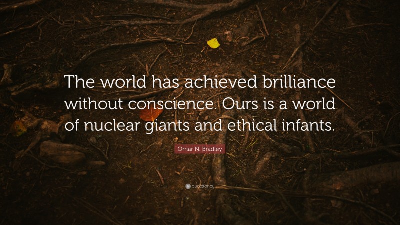 Omar N. Bradley Quote: “The world has achieved brilliance without conscience. Ours is a world of nuclear giants and ethical infants.”