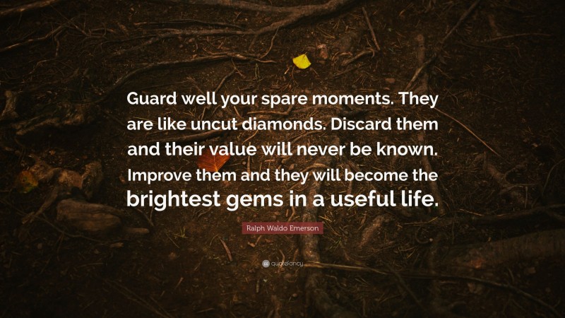 Ralph Waldo Emerson Quote: “Guard well your spare moments. They are like uncut diamonds. Discard them and their value will never be known. Improve them and they will become the brightest gems in a useful life.”