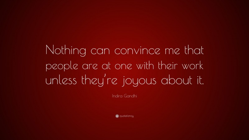 Indira Gandhi Quote: “Nothing can convince me that people are at one with their work unless they’re joyous about it.”