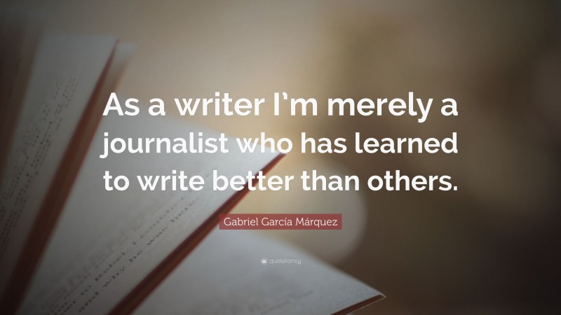 Gabriel Garcí­a Márquez Quote: “As a writer I’m merely a journalist who has learned to write better than others.”