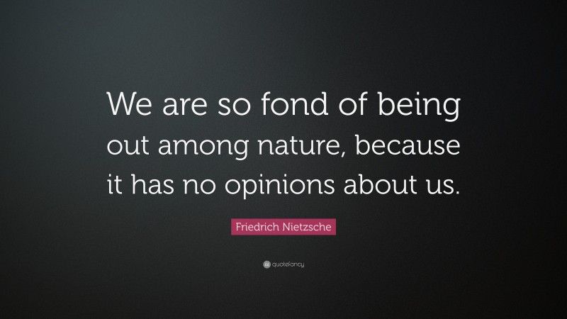 Friedrich Nietzsche Quote: “We are so fond of being out among nature, because it has no opinions about us.”
