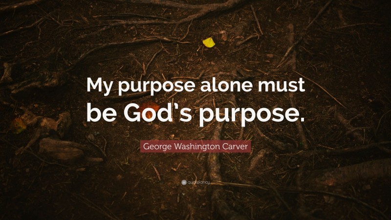 George Washington Carver Quote: “My purpose alone must be God’s purpose.”