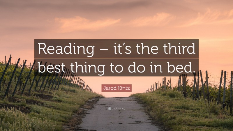 Jarod Kintz Quote: “Reading – it’s the third best thing to do in bed.”