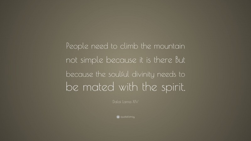 Dalai Lama XIV Quote: “People need to climb the mountain not simple because it is there But because the soulful divinity needs to be mated with the spirit.”