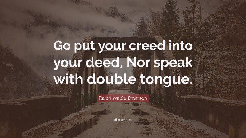 Ralph Waldo Emerson Quote: “Go put your creed into your deed, Nor speak with double tongue.”