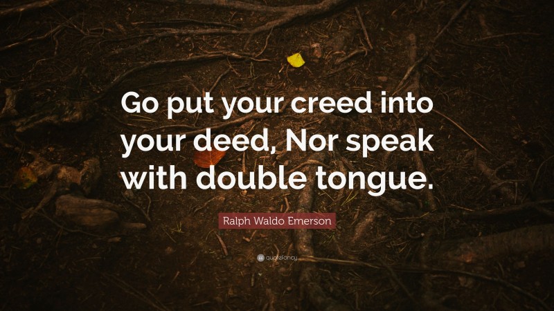 Ralph Waldo Emerson Quote: “Go put your creed into your deed, Nor speak with double tongue.”