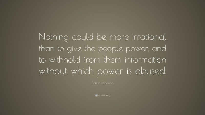 James Madison Quote: “Nothing could be more irrational than to give the people power, and to withhold from them information without which power is abused.”