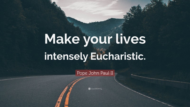 Pope John Paul II Quote: “Make your lives intensely Eucharistic.”