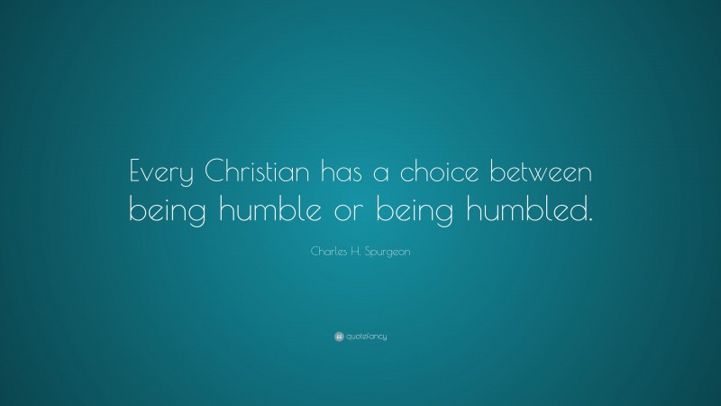 Charles H. Spurgeon Quote: “Every Christian has a choice between being humble or being humbled.”