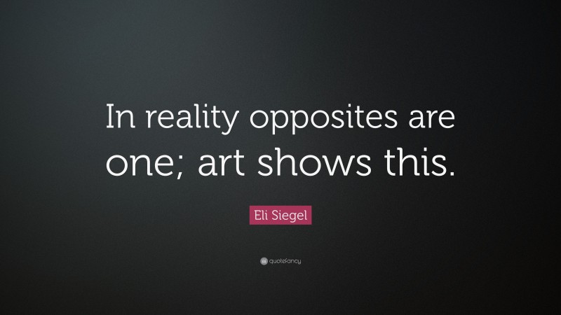 Eli Siegel Quote: “In reality opposites are one; art shows this.”