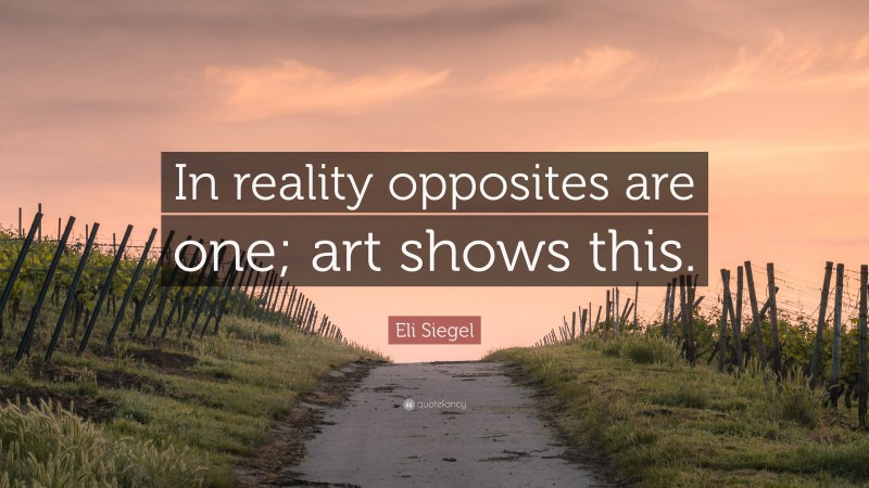 Eli Siegel Quote: “In reality opposites are one; art shows this.”
