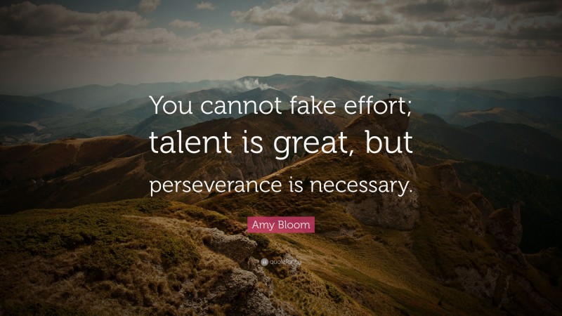 Amy Bloom Quote: “You cannot fake effort; talent is great, but perseverance is necessary.”