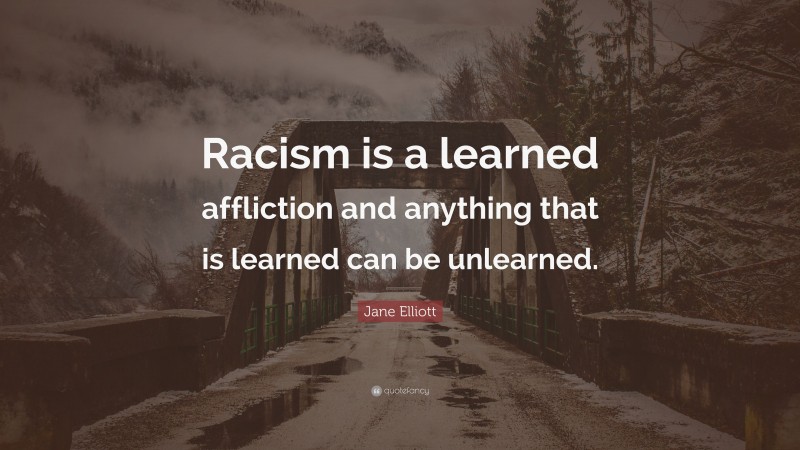 Jane Elliott Quote: “Racism is a learned affliction and anything that is learned can be unlearned.”