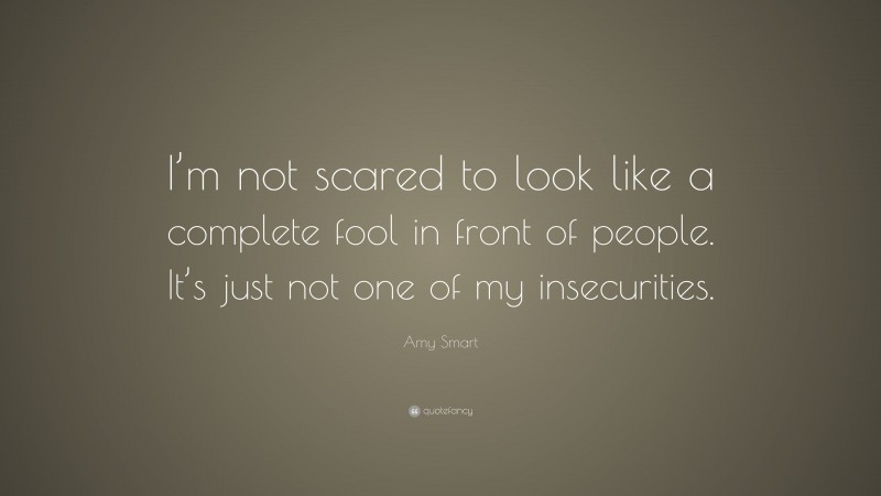 Amy Smart Quote: “I’m not scared to look like a complete fool in front of people. It’s just not one of my insecurities.”