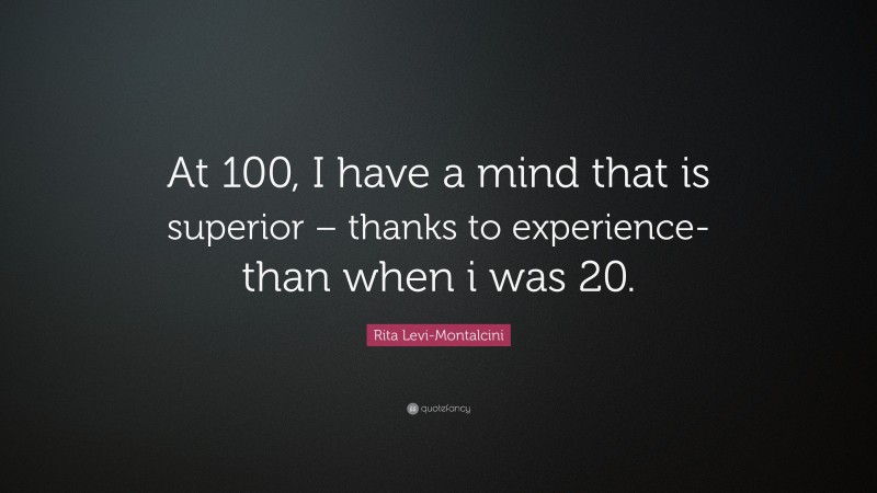 Rita Levi-Montalcini Quote: “At 100, I have a mind that is superior – thanks to experience- than when i was 20.”