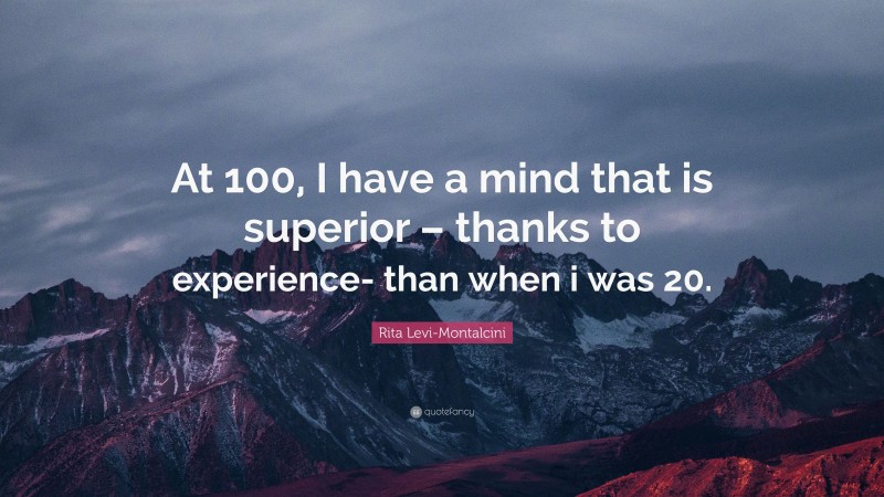 Rita Levi-Montalcini Quote: “At 100, I have a mind that is superior – thanks to experience- than when i was 20.”