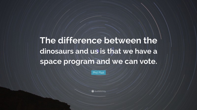 Phil Plait Quote: “The difference between the dinosaurs and us is that we have a space program and we can vote.”