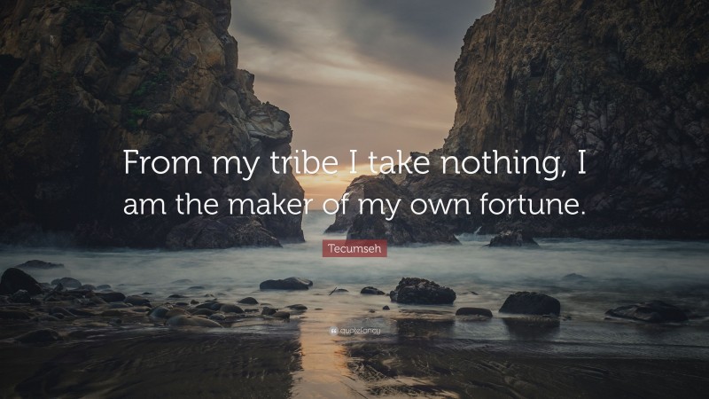 Tecumseh Quote: “From my tribe I take nothing, I am the maker of my own fortune.”