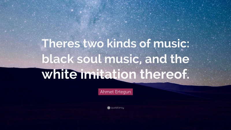 Ahmet Ertegun Quote: “Theres two kinds of music: black soul music, and the white imitation thereof.”