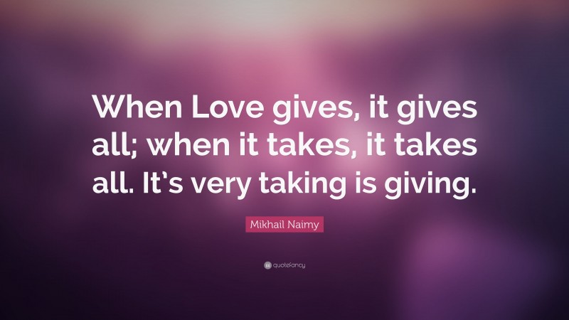 Mikhail Naimy Quote: “When Love gives, it gives all; when it takes, it takes all. It’s very taking is giving.”