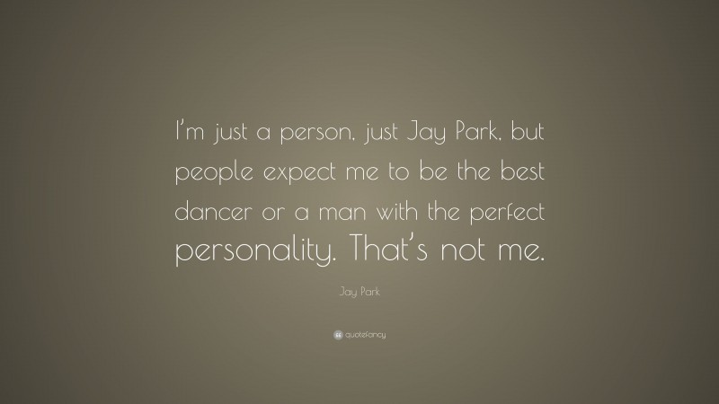 Jay Park Quote: “I’m just a person, just Jay Park, but people expect me to be the best dancer or a man with the perfect personality. That’s not me.”