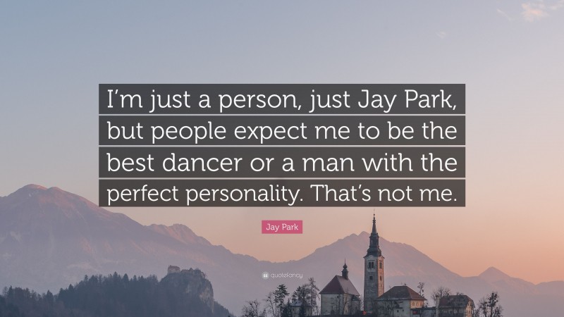 Jay Park Quote: “I’m just a person, just Jay Park, but people expect me to be the best dancer or a man with the perfect personality. That’s not me.”