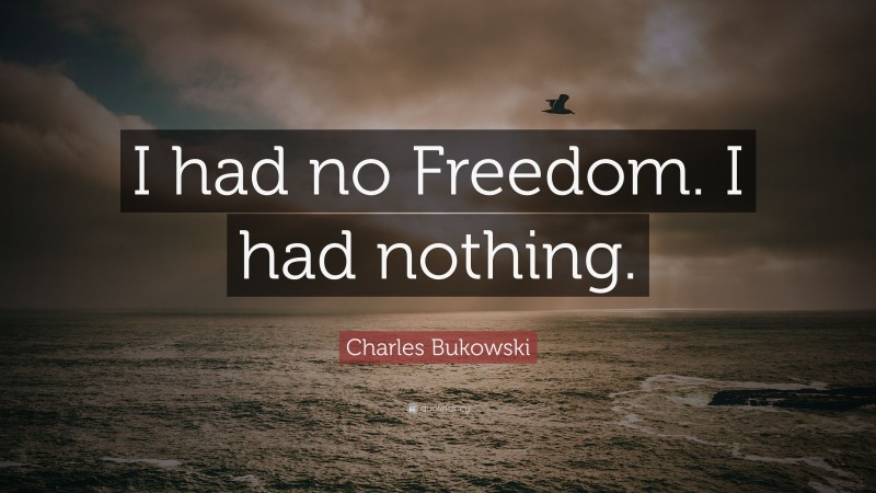 Charles Bukowski Quote: “I had no Freedom. I had nothing.”