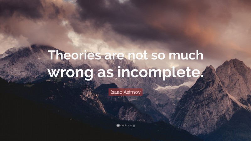 Isaac Asimov Quote: “Theories are not so much wrong as incomplete.”