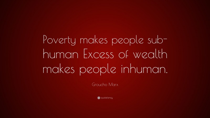 Groucho Marx Quote: “Poverty makes people sub-human Excess of wealth makes people inhuman.”