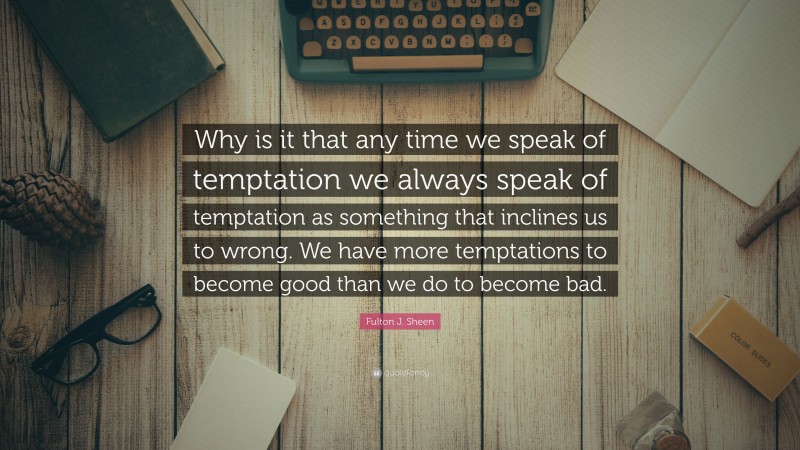 Fulton J. Sheen Quote: “Why is it that any time we speak of temptation we always speak of temptation as something that inclines us to wrong. We have more temptations to become good than we do to become bad.”