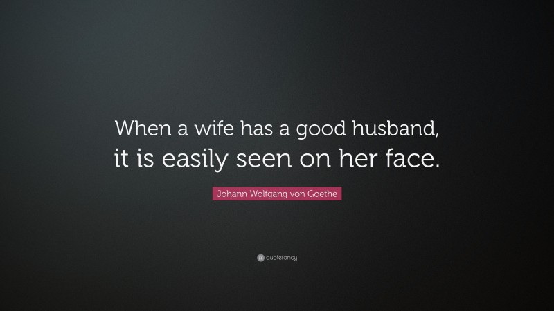 Johann Wolfgang von Goethe Quote: “When a wife has a good husband, it is easily seen on her face.”