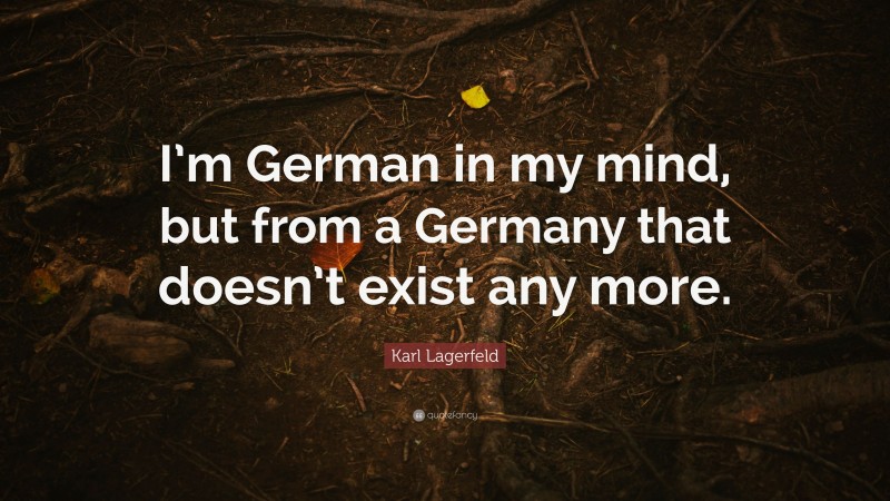 Karl Lagerfeld Quote: “I’m German in my mind, but from a Germany that doesn’t exist any more.”