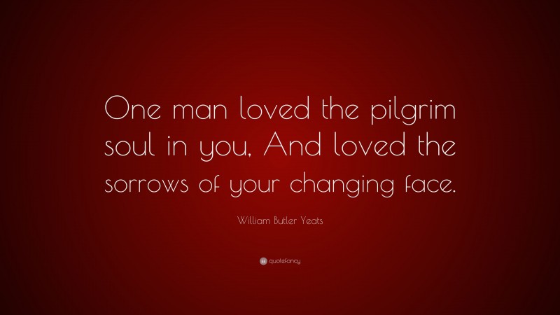 William Butler Yeats Quote: “One man loved the pilgrim soul in you, And loved the sorrows of your changing face.”