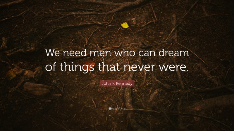 John F. Kennedy Quote: “We need men who can dream of things that never were.”