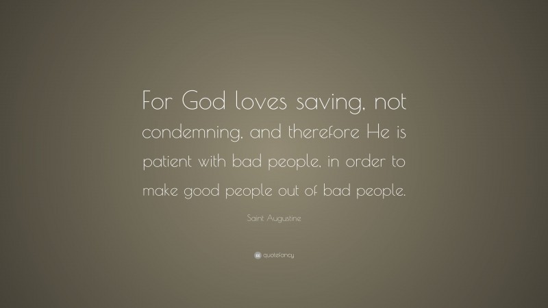 Saint Augustine Quote: “For God loves saving, not condemning, and therefore He is patient with bad people, in order to make good people out of bad people.”