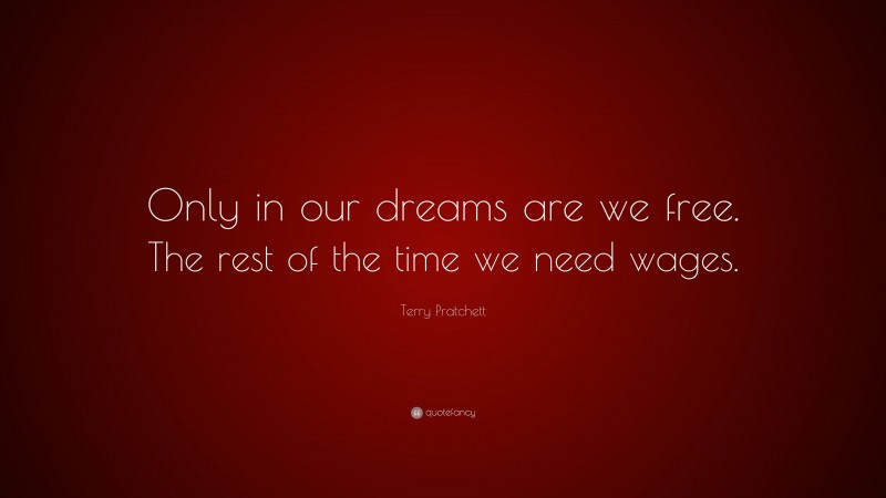 Terry Pratchett Quote: “Only in our dreams are we free. The rest of the time we need wages.”